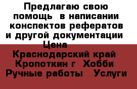 Предлагаю свою помощь  в написании конспектов рефератов и другой документации  › Цена ­ 500 - Краснодарский край, Кропоткин г. Хобби. Ручные работы » Услуги   